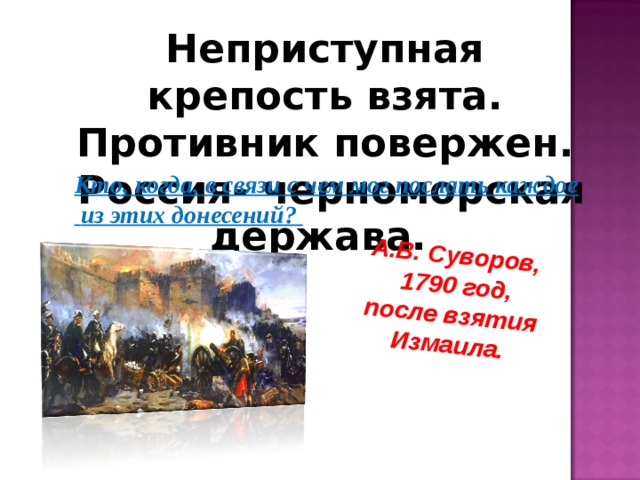А.В. Суворов, 1790 год, после взятия Измаила. Неприступная крепость взята. Противник повержен.  Россия- черноморская держава. Кто, когда, в связи с чем мог послать каждое  из этих донесений?  