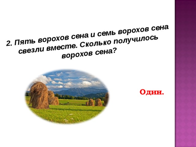 2. Пять ворохов сена и семь ворохов сена свезли вместе. Сколько получилось ворохов сена? Один. 