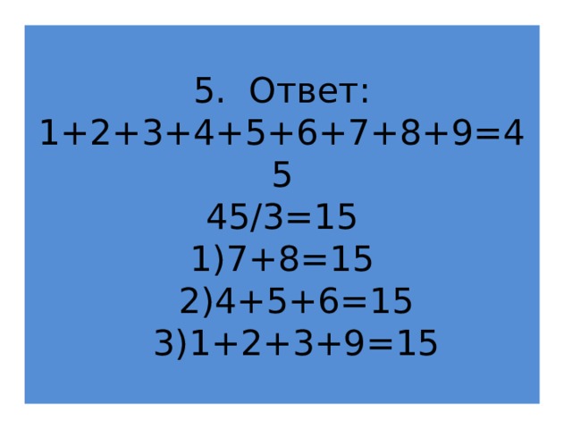 5. Ответ:  1+2+3+4+5+6+7+8+9=45  45/3=15  1)7+8=15   2)4+5+6=15   3)1+2+3+9=15 