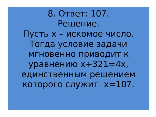 8. Ответ: 107.  Решение.  Пусть х – искомое число. Тогда условие задачи мгновенно приводит к уравнению х+321=4х, единственным решением которого служит х=107.    