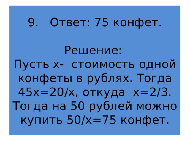 9. Ответ: 75 конфет.   Решение:  Пусть х- стоимость одной конфеты в рублях. Тогда 45х=20/х, откуда х=2/3. Тогда на 50 рублей можно купить 50/х=75 конфет. 