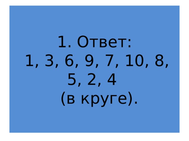 1. Ответ:  1, 3, 6, 9, 7, 10, 8, 5, 2, 4   (в круге). 