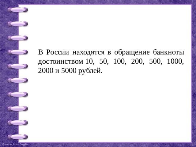 В России находятся в обращение банкноты достоинством 10, 50, 100, 200, 500, 1000, 2000 и 5000 рублей. 