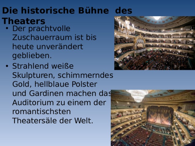 Die historische Bühne des Theaters Der prachtvolle Zuschauerraum ist bis heute unverändert geblieben. Strahlend weiße Skulpturen, schimmerndes Gold, hellblaue Polster und Gardinen machen das Auditorium zu einem der romantischsten Theatersäle der Welt. 