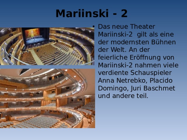 Mariinski - 2 Das neue Theater Mariinski-2 gilt als eine der modernsten Bühnen der Welt. An der feierliche Eröffnung von Mariinski-2 nahmen viele verdiente Schauspieler Anna Netrebko, Placido Domingo, Juri Baschmet und andere teil. 