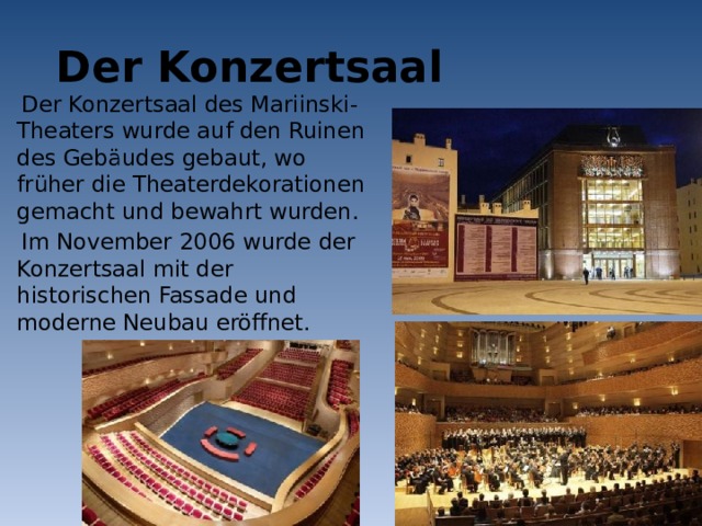  Der Konzertsaal Der Konzertsaal des Mariinski-Theaters wurde auf den Ruinen des Gebäudes gebaut, wo früher die Theaterdekorationen gemacht und bewahrt wurden. Im November 2006 wurde der Konzertsaal mit der historischen Fassade und moderne Neubau eröffnet. 