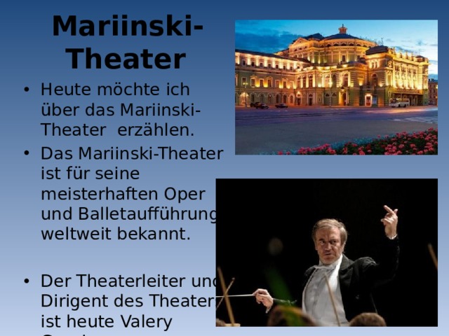 Mariinski-Theater Heute möchte ich über das Mariinski-Theater erzählen. Das Mariinski-Theater ist für seine meisterhaften Oper und Balletaufführung weltweit bekannt. Der Theaterleiter und Dirigent des Theaters ist heute Valery Gergiev.  