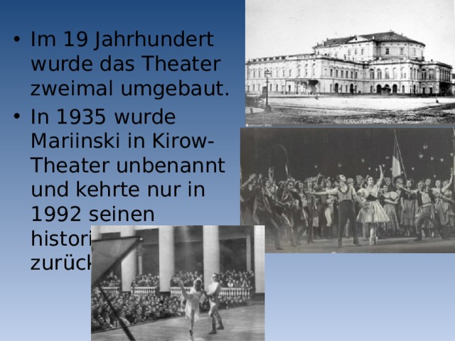 Im 19 Jahrhundert wurde das Theater zweimal umgebaut. In 1935 wurde Mariinski in Kirow-Theater unbenannt und kehrte nur in 1992 seinen historischen Namen zurück. 