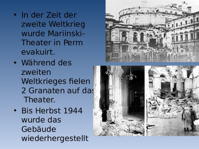 In der Zeit der zweite Weltkrieg wurde Mariinski-Theater in Perm evakuirt. Während des zweiten Weltkrieges fielen 2 Granaten auf das Theater. Bis Herbst 1944 wurde das Gebäude wiederhergestellt 