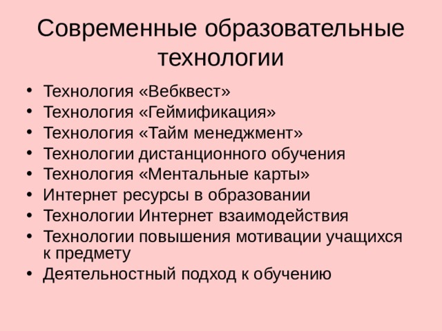 Современные образовательные технологии Технология «Вебквест» Технология «Геймификация» Технология «Тайм менеджмент» Технологии дистанционного обучения Технология «Ментальные карты» Интернет ресурсы в образовании Технологии Интернет взаимодействия Технологии повышения мотивации учащихся к предмету Деятельностный подход к обучению  