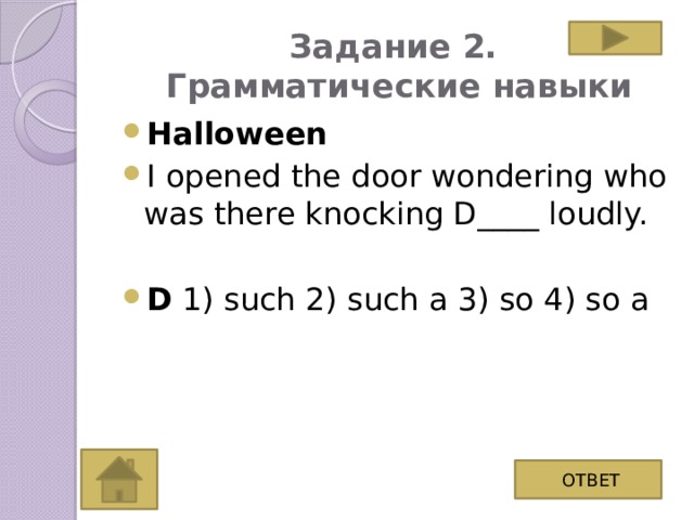 Задание 2.  Грамматические навыки Halloween I opened the door wondering who was there knocking D____ loudly. D 1) such 2) such a 3) so 4) so a ОТВЕТ