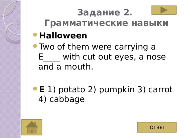 Задание 2.  Грамматические навыки Halloween Two of them were carrying a E____ with cut out eyes, a nose and a mouth.  E 1) potato 2) pumpkin 3) carrot 4) cabbage ОТВЕТ
