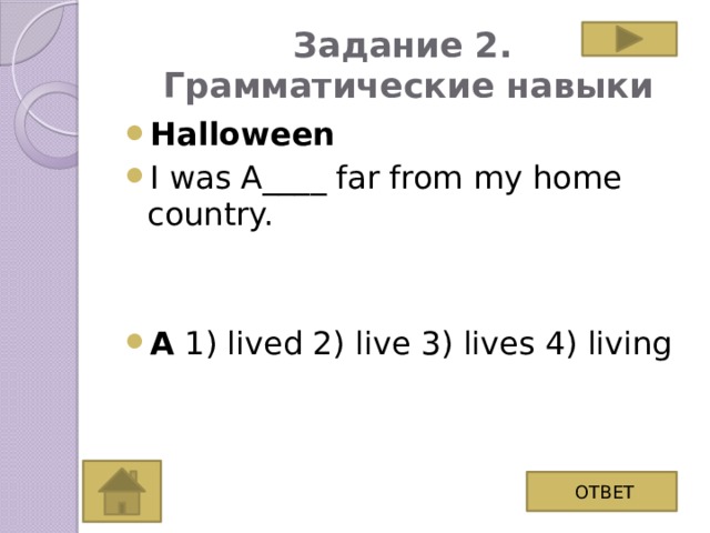Задание 2.  Грамматические навыки Halloween I was A____ far from my home country. A 1) lived 2) live 3) lives 4) living ОТВЕТ