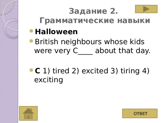 Задание 2.  Грамматические навыки Halloween British neighbours whose kids were very C____ about that day. C 1) tired 2) excited 3) tiring 4) exciting ОТВЕТ