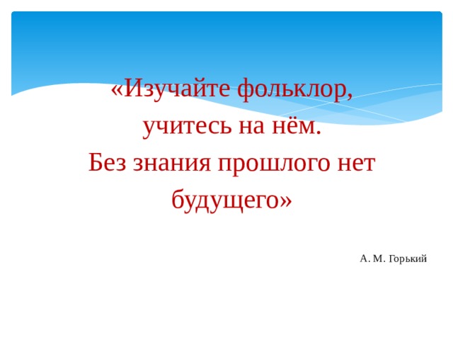 Знания прошлого. Без знания прошлого нет будущего. Изучайте фольклор, учитесь на нём. Без знания прошлого нет будущего».. Максим Горький изучайте фольклор. Собирайте наш фольклор учитесь на нём.