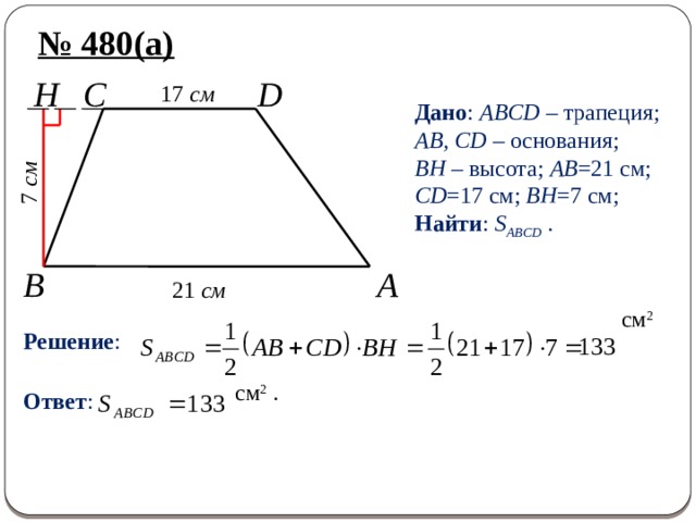 7 см № 480(а) H C D 17 см Дано : ABCD – трапеция; AB, CD – основания; BH – высота; AB =21 см; CD =17 см; BH =7 см; Найти : S ABCD . A B 21 см Решение : см 2  Ответ : см 2 . 