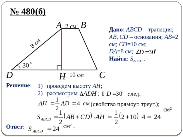 8 см № 480(б) A B 2 см Дано : ABCD – трапеция; AB, CD – основания; AB =2 см; CD =10 см; DA =8 см; Найти : S ABCD . 10 см C D H Решение : проведем высоту AH ; рассмотрим след. (свойство прямоуг. треуг.); см 2  Ответ : см 2 . 