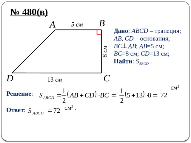 8 см № 480(в) B 5 cм A Дано : ABCD – трапеция; AB, CD – основания; BC AB ; AB =5 см; BC =8 см; CD =13 см; Найти : S ABCD . D C 13 см Решение : см 2  Ответ : см 2 . 