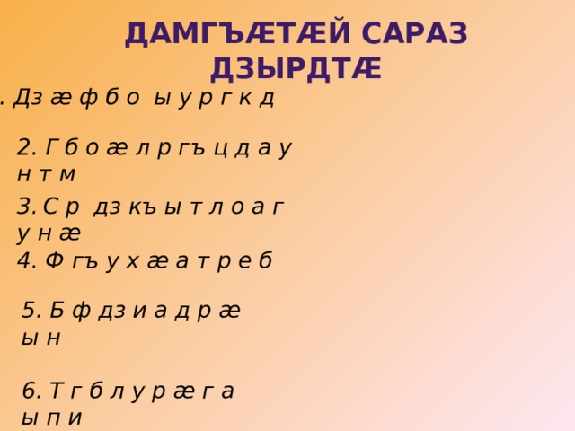 Дамгъæтæй сараз дзырдтæ 1. Дз æ ф б о ы у р г к д 2. Г б о æ л р гъ ц д а у н т м 3.  С р дз къ ы т л о а г у н æ 4. Ф гъ у х æ а т р е б 5. Б ф дз и а д р æ ы н  6. Т г б л у р æ г а ы п и 
