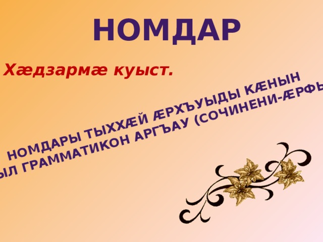 НОМДАРЫ ТЫХХÆЙ ÆРХЪУЫДЫ КÆНЫН  ЧЫСЫЛ ГРАММАТИКОН АРГЪАУ (СОЧИНЕНИ-ÆРФЫСТ) НОМДАР Хæдзармæ куыст. 