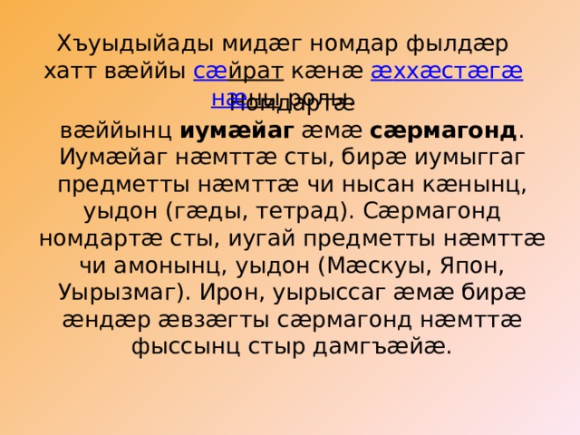 Хъуыдыйады мидæг номдар фылдæр хатт вæййы  с æ йрат  кæнæ  æ хх æ ст æ г æ н æ ны  ролы. Номдартæ вæййынц  иумæйаг  æмæ  сæрмагонд . Иумæйаг нæмттæ сты, бирæ иумыггаг предметты нæмттæ чи нысан кæнынц, уыдон (гæды, тетрад). Сæрмагонд номдартæ сты, иугай предметты нæмттæ чи амонынц, уыдон (Мæскуы, Япон, Уырызмаг). Ирон, уырыссаг æмæ бирæ æндæр æвзæгты сæрмагонд нæмттæ фыссынц стыр дамгъæйæ. 