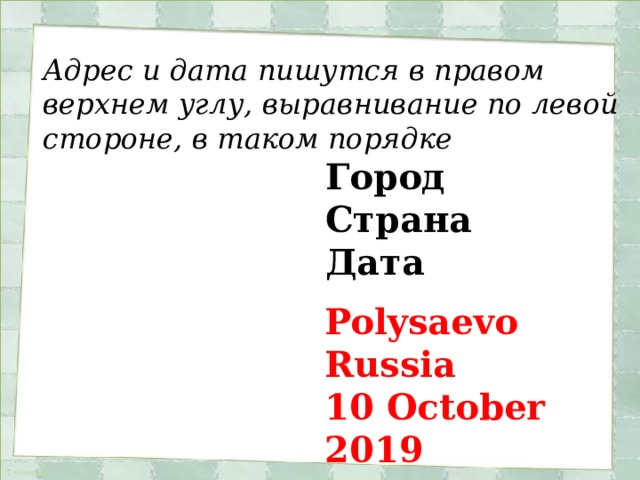 Адрес и дата пишутся в правом верхнем углу, выравнивание по левой стороне, в таком порядке Город Страна Дата  Polysaevo  Russia  10 October 2019 