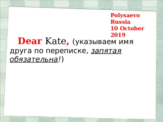 Polysaevo  Russia  10 October 2019  Dear  Kate ,  (указываем имя друга по переписке,  запятая обязательна ! ) 