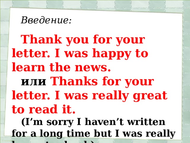 Введение:  Thank you for your letter. I was happy to learn the news. или Thanks for your letter. I was really great to read it. (I’m sorry I haven’t written for a long time but I was really busy at school.) 