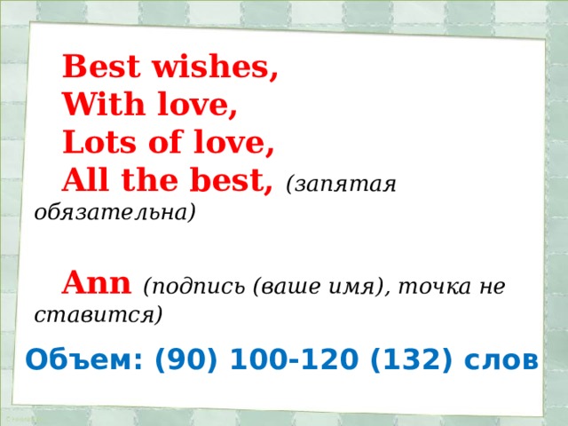 Best wishes, With love, Lots of love, All the best, (запятая обязательна)  Ann (подпись (ваше имя), точка не ставится) Объем: (90) 100-120 (132) слов 