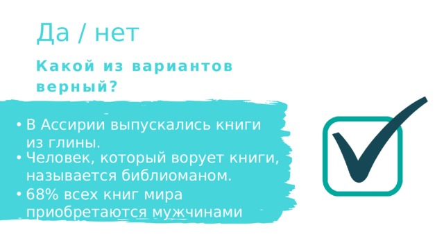 Да / нет Какой из вариантов верный? В Ассирии выпускались книги из глины. В Ассирии выпускались книги из глины. Человек, который ворует книги, называется библиоманом. Человек, который ворует книги, называется библиоманом. 68% всех книг мира приобретаются мужчинами 68% всех книг мира приобретаются мужчинами 