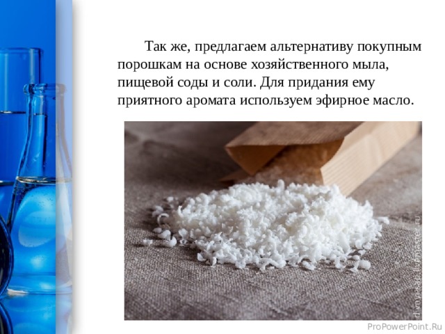  Так же, предлагаем альтернативу покупным порошкам на основе хозяйственного мыла, пищевой соды и соли. Для придания ему приятного аромата используем эфирное масло.  