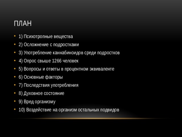 План 1) Психотропные вещества 2) Осложнение с подростками 3) Употребление каннабиноидов среди подростков 4) Опрос свыше 1266 человек 5) Вопросы и ответы в процентном эквиваленте 6) Основные факторы 7) Последствия употребления 8) Духовное состояние 9) Вред организму 10) Воздействие на организм остальных подвидов 