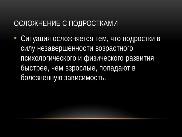 Осложнение с подростками Ситуация осложняется тем, что подростки в силу незавершенности возрастного психологического и физического развития быстрее, чем взрослые, попадают в болезненную зависимость. 