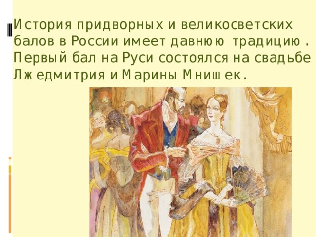 История придворных и великосветских балов в России имеет давнюю традицию. Первый бал на Руси состоялся на свадьбе Лжедмитрия и Марины Мнишек. 