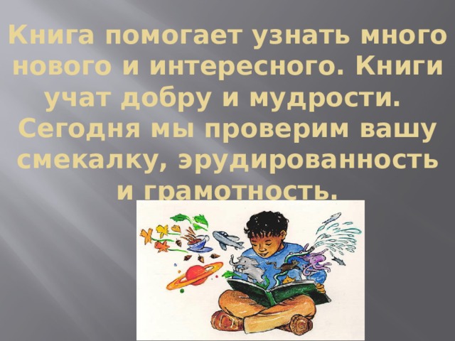 Книга помогает узнать много нового и интересного. Книги учат добру и мудрости.  Сегодня мы проверим вашу смекалку, эрудированность и грамотность. 
