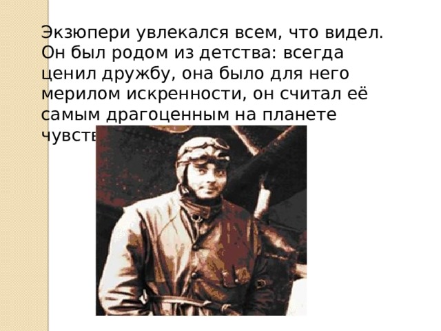 Экзюпери увлекался всем, что видел. Он был родом из детства: всегда ценил дружбу, она было для него мерилом искренности, он считал её самым драгоценным на планете чувством. 