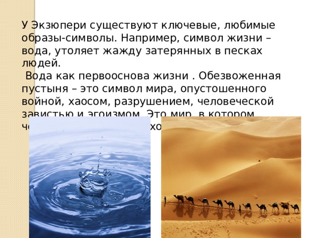 У Экзюпери существуют ключевые, любимые образы-символы. Например, символ жизни – вода, утоляет жажду затерянных в песках людей.  Вода как первооснова жизни . Обезвоженная пустыня – это символ мира, опустошенного войной, хаосом, разрушением, человеческой завистью и эгоизмом. Это мир, в котором человек умирает от духовной жажды. 