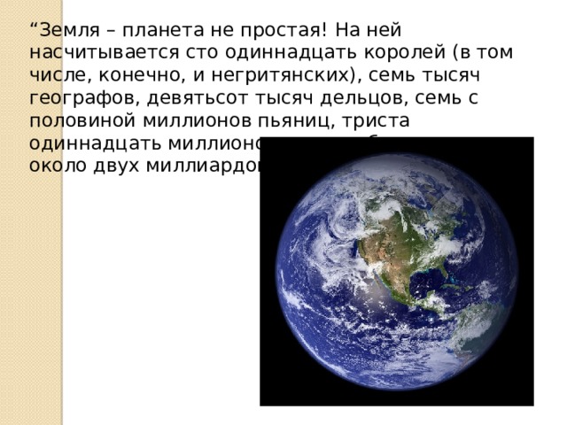 “ Земля – планета не простая! На ней насчитывается сто одиннадцать королей (в том числе, конечно, и негритянских), семь тысяч географов, девятьсот тысяч дельцов, семь с половиной миллионов пьяниц, триста одиннадцать миллионов честолюбцев – итого около двух миллиардов взрослых”.  