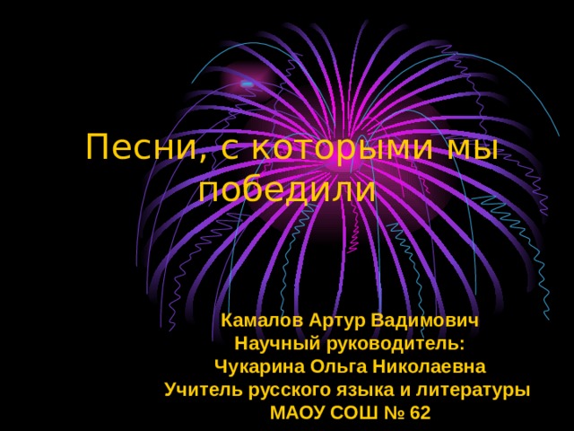  Песни, с которыми мы победили Камалов Артур Вадимович Научный руководитель: Чукарина Ольга Николаевна Учитель русского языка и литературы МАОУ СОШ № 62 