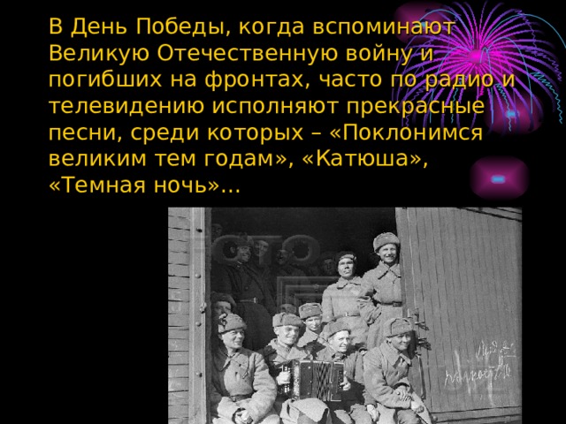 В День Победы, когда вспоминают Великую Отечественную войну и погибших на фронтах, часто по радио и телевидению исполняют прекрасные песни, среди которых – «Поклонимся великим тем годам», «Катюша», «Темная ночь»… 