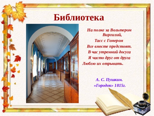 Библиотека На полке за Вольтером Виргилий, Тасс с Гомером Все вместе предстоят. В час утренний досуга Я часто друг от друга Люблю их отрывать.   А. С. Пушкин.  «Городок» 1815г. 