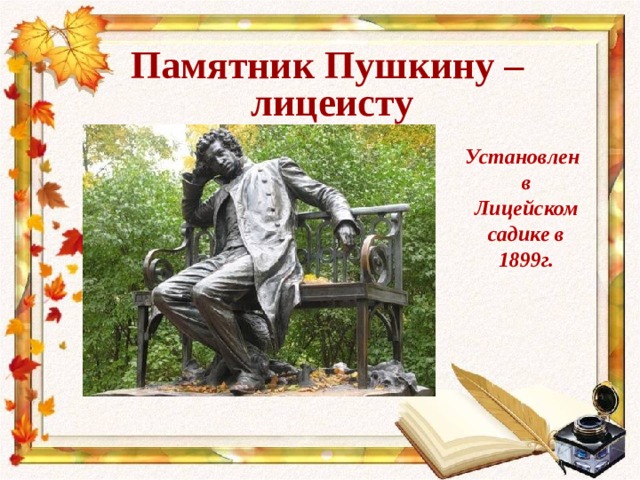  Памятник Пушкину –  лицеисту  Установлен в Лицейском садике в 1899г. 