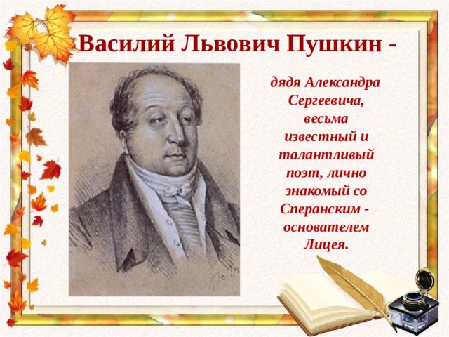 Василий Львович Пушкин -   дядя Александра Сергеевича, весьма известный и талантливый поэт, лично знакомый со Сперанским - основателем Лицея. 