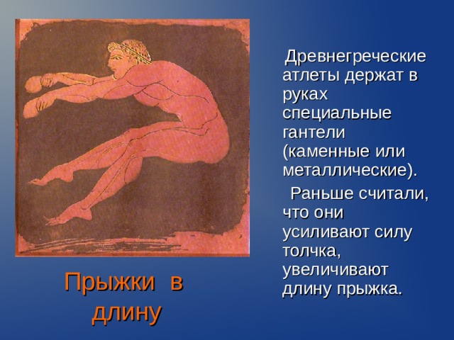  Древнегреческие атлеты держат в руках специальные гантели (каменные или металлические).  Раньше считали, что они усиливают силу толчка, увеличивают длину прыжка. Прыжки в длину  