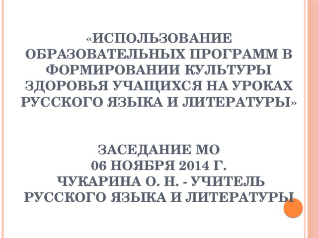 «Использование образовательных программ в формировании культуры здоровья учащихся на уроках русского языка и литературы»    Заседание МО  06 ноября 2014 г.  Чукарина О. Н. - учитель русского языка и литературы 