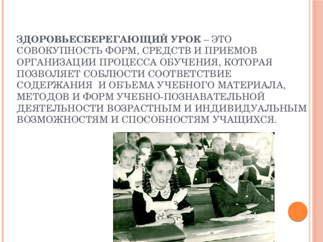 Здоровьесберегающий урок – это совокупность форм, средств и приемов организации процесса обучения, которая позволяет соблюсти соответствие содержания  и объема учебного материала, методов и форм учебно-познавательной деятельности возрастным и индивидуальным возможностям и способностям учащихся. 