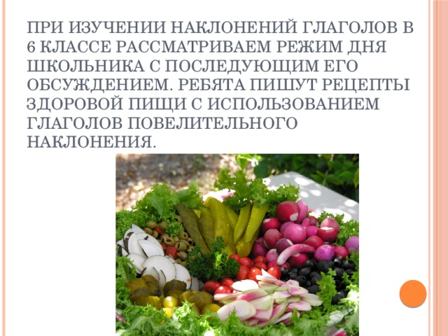При изучении наклонений глаголов в 6 классе рассматриваем режим дня школьника с последующим его обсуждением. Ребята пишут рецепты здоровой пищи с использованием глаголов повелительного наклонения.  