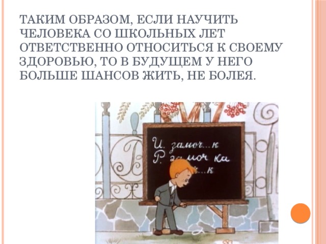 Таким образом, если научить человека со школьных лет ответственно относиться к своему здоровью, то в будущем у него больше шансов жить, не болея.   