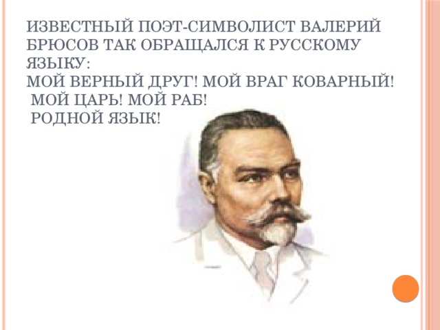 Известный поэт-символист Валерий Брюсов так обращался к русскому языку:  Мой верный друг! Мой враг коварный!  Мой царь! Мой раб!  Родной язык!   