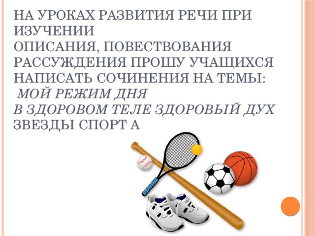 На уроках развития речи при изучении описания,   повествования рассуждения прошу учащихся написать сочинения на темы:  Мой режим дня  В здоровом теле здоровый дух  Звезды спорт а 
